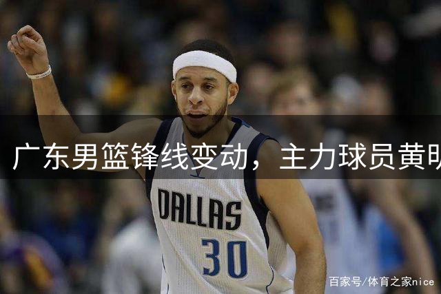 广东男篮锋线变动，主力球员黄明依转投吉林